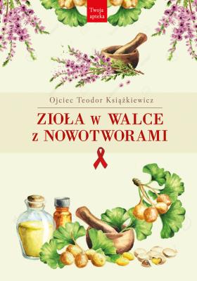Zioła w walce z nowotworami wyd. 3. Autor: Teodor Książkiewicz. SmakLiter.pl Okładka książki Zioła w walce z nowotworami wyd. 3