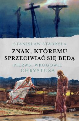Znak, któremu sprzeciwiać się będą. Pierwsi wrogowie Chrystusa. Autor: Stabryła Stanisław. SmakLiter.pl Okładka książki Znak, któremu sprzeciwiać się będą. Pierwsi wrogowie Chrystusa