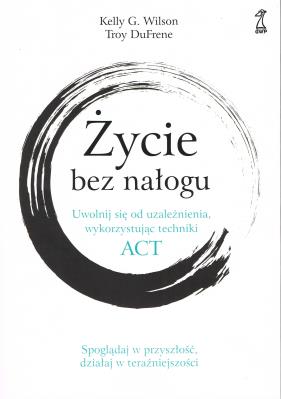 Życie bez nałogu. Uwolnij się od uzależnienia, wykorzystując techniki ACT. Autor: Kelly G. Wilson, DuFrene Troy. SmakLiter.pl Okładka książki Życie bez nałogu. Uwolnij się od uzależnienia, wykorzystując techniki ACT