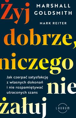 Żyj dobrze, niczego nie żałuj. Autor: Marshall Goldsmith, Reiter Mark. SmakLiter.pl Okładka książki Żyj dobrze, niczego nie żałuj