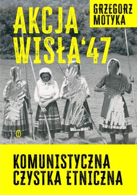 Okładka książki Akcja Wisła '47. Komunistyczna czystka etniczna