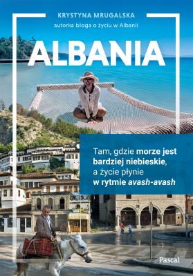 Okładka książki Albania. Tam, gdzie morze jest bardziej niebieskie, a życie płynie w rytmie avash-avash