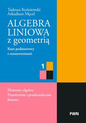 Okładka książki Algebra liniowa z geometrią. Kurs podstawowy z rozszerzeniami 1. Elementy algebry. Przestrzenie i przekształcenia liniowe