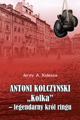 Antoni Kolczyński „Kolka” - legendarny król ringu. Autor: Kulesza Jerzy A.. SmakLiter.pl Okładka książki Antoni Kolczyński „Kolka” - legendarny król ringu