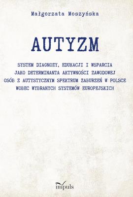 AUTYZM System diagnozy edukacji i wsparcia jako determinanta aktywności zawodowej osób z autystycznym spektrum zaburzeń w Polsce wobec wybranych systemów europejskich. Autor: Małgorzata Moszyńska. SmakLiter.pl Okładka książki AUTYZM System diagnozy edukacji i wsparcia jako determinanta aktywności zawodowej osób z autystycznym spektrum zaburzeń w Polsce wobec wybranych systemów europejskich