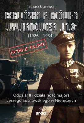 Berlińska placówka wywiadowcza „In.3” (1926 - 1934). Oddział II i działalność majora Jerzego Sosnowskiego w Niemczech. Autor: Ulatowski Łukasz. SmakLiter.pl Okładka książki Berlińska placówka wywiadowcza „In.3” (1926 - 1934). Oddział II i działalność majora Jerzego Sosnowskiego w Niemczech