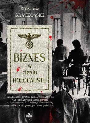 Okładka książki Biznes w cieniu Holocaustu. Działalność Fritza Emila Schultza na tle eksploatacji gospodarczej i ludobójstwa III Rzeszy na terenie okupowanych ziem polskich.