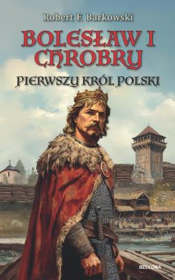 Bolesław I Chrobry. Pierwszy król Polski. Autor: Robert F. Barkowski. SmakLiter.pl Okładka książki Bolesław I Chrobry. Pierwszy król Polski