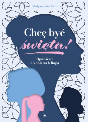 Chcę być święta! Opowieści o kobietach Boga. Autor: Król Małgorzata. SmakLiter.pl Okładka książki Chcę być święta! Opowieści o kobietach Boga