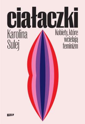 Ciałaczki. Kobiety, które wcielają feminizm. Autor: Sulej Karolina. SmakLiter.pl Okładka książki Ciałaczki. Kobiety, które wcielają feminizm