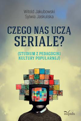 Czego nas uczą seriale? Studium z pedagogiki kultury popularnej. Autor: Jakubowski Witold, Jaskulska Sylwia. SmakLiter.pl Okładka książki Czego nas uczą seriale? Studium z pedagogiki kultury popularnej