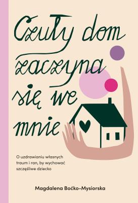 Czuły dom zaczyna się we mnie. O uzdrawianiu własnych traum i ran, by wychować szczęśliwe dziecko. Autor: Znak Koncept. SmakLiter.pl Okładka książki Czuły dom zaczyna się we mnie. O uzdrawianiu własnych traum i ran, by wychować szczęśliwe dziecko