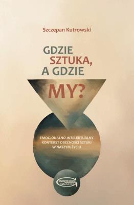 Gdzie sztuka, a gdzie my? Emocjonalno-intelektualny kontekst obecności sztuki w naszym życiu.. Autor: Kutrowski Szczepan. SmakLiter.pl Okładka książki Gdzie sztuka, a gdzie my? Emocjonalno-intelektualny kontekst obecności sztuki w naszym życiu.