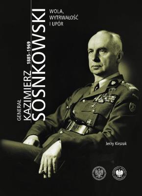 Okładka książki Generał Kazimierz Sosnkowski 1885-1969. Wola, wytrwałość i upór