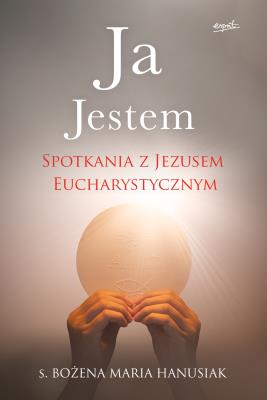 Ja Jestem. Spotkania z Jezusem Eucharystycznym. Autor: Hanusiak Bożena Maria. SmakLiter.pl Okładka książki Ja Jestem. Spotkania z Jezusem Eucharystycznym