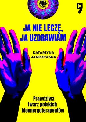Okładka książki Ja nie leczę, ja uzdrawiam. Prawdziwa twarz polskich bioenergoterapeutów