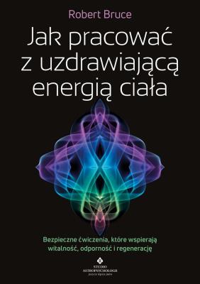 Okładka książki Jak pracować z uzdrawiającą energią ciała. Bezpieczne ćwiczenia, które wspierają witalność, odporność i regenerację