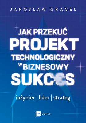 Jak przekuć projekt technologiczny w biznesowy sukces. Autor: Gracel Jarosław. SmakLiter.pl Okładka książki Jak przekuć projekt technologiczny w biznesowy sukces