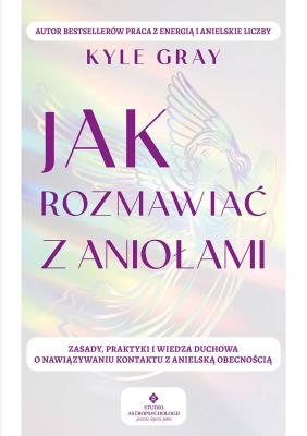 Jak rozmawiać z aniołami.  Zasady, praktyki i wiedza duchowa o nawiązywaniu kontaktu z anielską obecnością. Autor: Kyle Gray . SmakLiter.pl Okładka książki Jak rozmawiać z aniołami.  Zasady, praktyki i wiedza duchowa o nawiązywaniu kontaktu z anielską obecnością