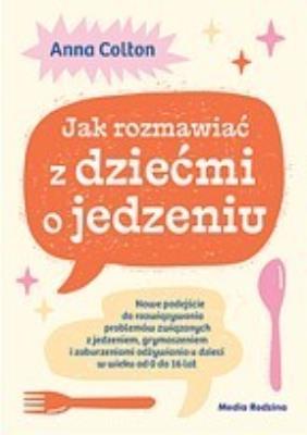 Okładka książki Jak rozmawiać z dziećmi o jedzeniu. Nowe podejście do rozwiązywania problemów związanych z jedzeniem, grymaszeniem i zaburzeniami odżywiania u dzieci w wieku 0 do 16 lat