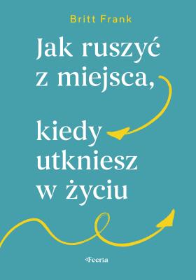 Jak ruszyć z miejsca, kiedy utkniesz w życiu. Autor: Frank Britt. SmakLiter.pl Okładka książki Jak ruszyć z miejsca, kiedy utkniesz w życiu