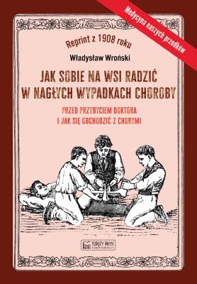 Okładka książki Jak sobie na wsi radzić w nagłych wypadkach choroby przed przybyciem doktora i jak się obchodzić z chorymi