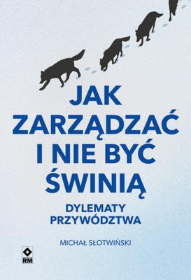 Okładka książki Jak zarządzać i nie być świnią. Dylematy przywództwa