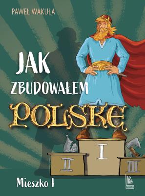Jak zbudowałem Polskę - Mieszko I. Autor: Wakuła Paweł. SmakLiter.pl Okładka książki Jak zbudowałem Polskę - Mieszko I