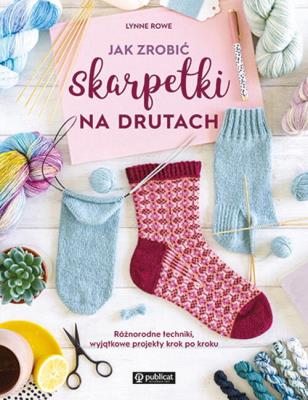 Okładka książki Jak zrobić skarpetki na drutach. Różnorodne techniki, wyjątkowe projekty krok po kroku