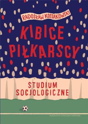 Kibice piłkarscy. Studium socjologiczne. Autor: Kossakowski Radosław. SmakLiter.pl Okładka książki Kibice piłkarscy. Studium socjologiczne