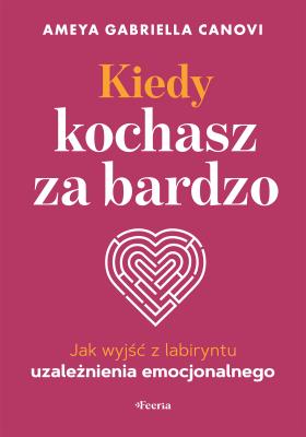 Okładka książki Kiedy kochasz za bardzo. Jak wyjść z labiryntu uzależnienia emocjonalnego
