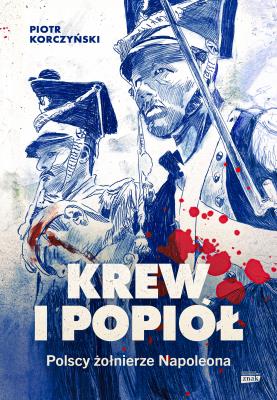 Krew i popiół. Polscy żołnierze Napoleona. Autor: Piotr Korczyński. SmakLiter.pl Okładka książki Krew i popiół. Polscy żołnierze Napoleona