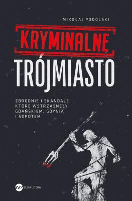 Okładka książki Kryminalne Trójmiasto. Zbrodnie i skandale, które wstrząsnęły Gdańskiem, Gdynią i Sopotem