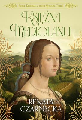 Księżna Mediolanu. Bona. Królowa z rodu Sforzów. Tom 1. Autor: Czarnecka Renata. SmakLiter.pl Okładka książki Księżna Mediolanu. Bona. Królowa z rodu Sforzów. Tom 1