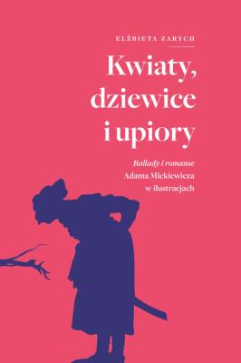 Kwiaty, dziewice i upiory. Ballady i romanse Adama Mickiewicza w ilustracjach. Autor: Elżbieta Zarych. SmakLiter.pl Okładka książki Kwiaty, dziewice i upiory. Ballady i romanse Adama Mickiewicza w ilustracjach
