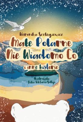 Małe Polarne Nie Wiadomo Co i inne historie. Autor: Weronika Szelęgiewicz. SmakLiter.pl Okładka książki Małe Polarne Nie Wiadomo Co i inne historie