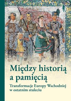 Okładka książki Między historią a pamięcią. Transformacje Europy..
