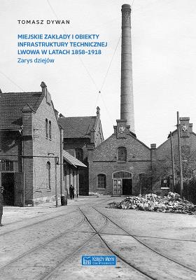 Miejskie zakłady i obiekty infrastruktury technicznej Lwowa w latach 1858-1918. Autor: Dywan Tomasz. SmakLiter.pl Okładka książki Miejskie zakłady i obiekty infrastruktury technicznej Lwowa w latach 1858-1918