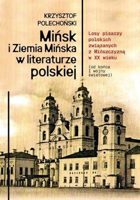 Okładka książki Mińsk i Ziemia Mińska w literaturze polskiej. Losy pisarzy polskich związanych z Mińszczyzną w XX wieku (od końca I wojny światowej)
