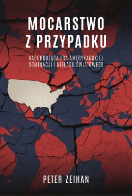 Mocarstwo z przypadku. Nadchodząca era amerykańskiej dominacji i nieładu światowego. Autor: Zeihan Peter. SmakLiter.pl Okładka książki Mocarstwo z przypadku. Nadchodząca era amerykańskiej dominacji i nieładu światowego