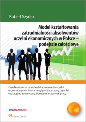 Model kształtowania zatrudnialności absolwentów uczelni ekonomicznych w Polsce - podejście całościowe. Autor: Szydło Robert. SmakLiter.pl Okładka książki Model kształtowania zatrudnialności absolwentów uczelni ekonomicznych w Polsce - podejście całościowe
