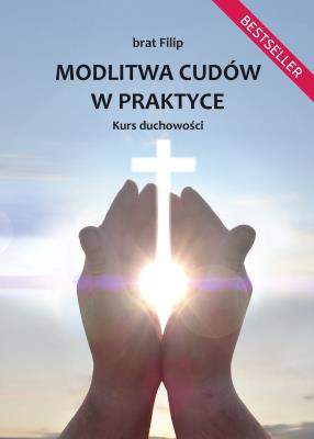 Modlitwa cudów w praktyce. Kurs duchowości. Autor: brat Filip. SmakLiter.pl Okładka książki Modlitwa cudów w praktyce. Kurs duchowości