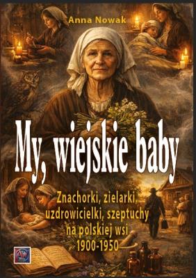 Okładka książki MY, WIEJSKIE BABY. Znachorki, zielarki, uzdrowicielki,szeptuchy na polskiej wsi 1900-1950