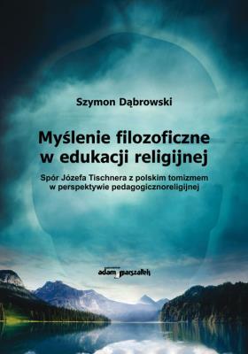 Okładka książki Myślenie filozoficzne w edukacji religijnej Spór Józefa Tischnera z polskim tomizmem w perspektywie