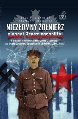 Okładka książki Niezłomny żołnierz ginącej Rzeczypospolitej Historia por. Aleksandra Wolskiego „Sokoła”, „Jastrzębia”, z-cy dowódcy Zgrupowania Stołpeckieg AK Adolfa Pilcha „Góry”, „Doliny”