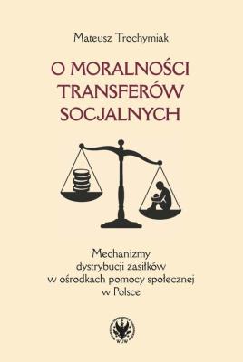 Okładka książki O moralności transferów socjalnych. Mechanizmy dystrybucji zasiłków w ośrodkach pomocy społecznej w