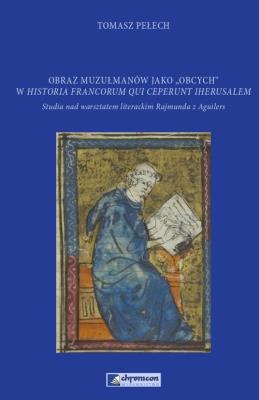 Obraz muzułmanów jako obcych w Historia Francorum qui ceperunt Iherusalem. Autor: Pełech Tomasz. SmakLiter.pl Okładka książki Obraz muzułmanów jako obcych w Historia Francorum qui ceperunt Iherusalem
