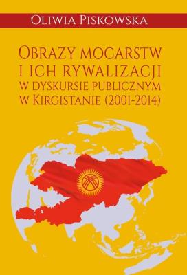 Okładka książki Obrazy mocarstw i ich rywalizacji w dyskursie publicznym w Kirgistanie (2001-2014)