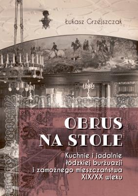 Okładka książki Obrus na stole. Kuchnie i jadalnie łódzkiej burżuazji i zamożnego mieszczaństwa XIX/XX wieku