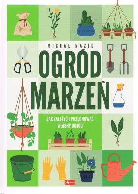 Ogód marzeń. Jak założyć i pielęgnować własny ogórd. Autor: Michał Mazik. SmakLiter.pl Okładka książki Ogód marzeń. Jak założyć i pielęgnować własny ogórd